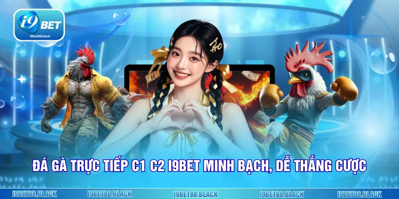 Đá gà trực tiếp c1 c2 i9bet minh bạch, dễ thắng cược