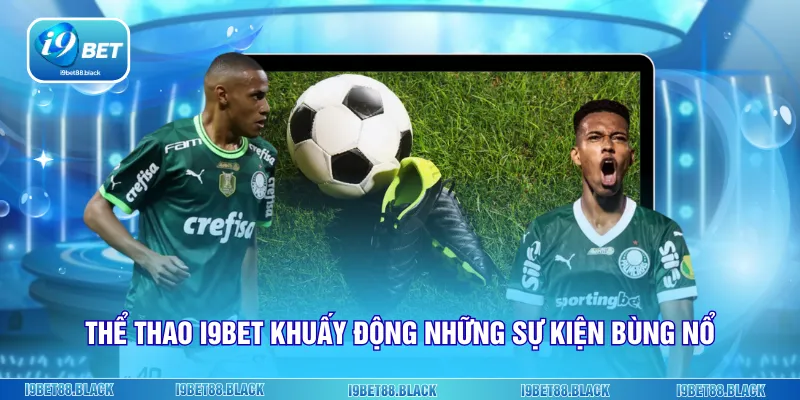 Thể thao i9Bet khuấy động những sự kiện bùng nổ